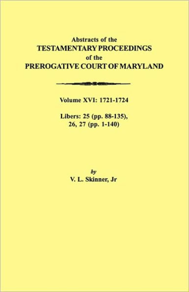Abstracts of the Testamentary Proceedings of the Prerogative Court of Maryland. Volume XVI: 1721-1724. Libers: 25 (Pp. 88-135), 26, 27 (Pp. 1-140)