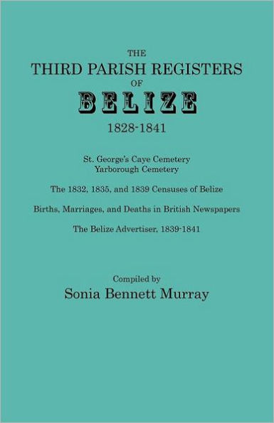 Third Parish Registers of Belize, 1828-1841. St. George's Cemetery; Yarborough Cemetery; The 1832, 1835, and 1839 Censuses of Belize; Births, Marriage