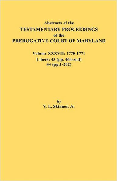 Abstracts of the Testamentary Proceedings of the Prerogative Court of Maryland. Volume XXXVII, 1770-1771. Libers: 43 (Pp. 464-End), 44 (Pp. 1-202)