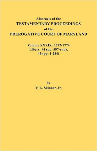 Abstracts of the Testamentary Proceedings of the Prerogative Court of Maryland. Volume XXXIX, 1772-1774. Libers: 44 (Pp. 597-End), 45 (Pp, 1-284)