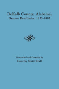 Title: Dekalb County, Alabama, Grantor Deed Index, 1835-1895, Author: Dorothy Smith Duff