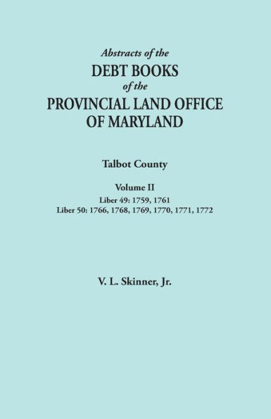 Abstracts of the Debt Books of the Provincial Land Office of Maryland. Talbot County, Volume II. Liber 49: 1759, 1761; Liber 50: 1766, 1768, 1769, 177