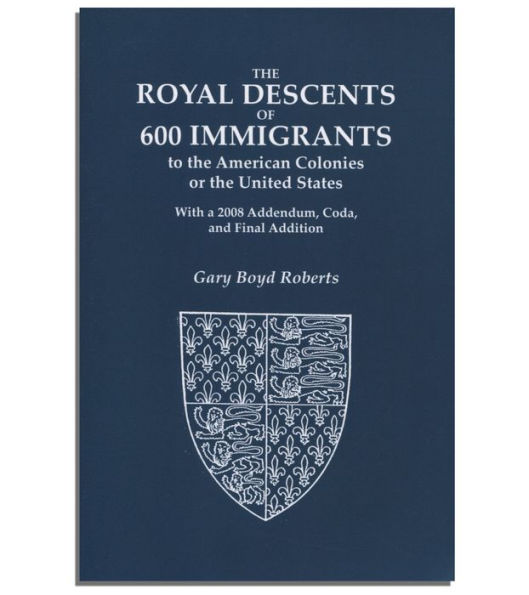 The Royal Descents of 600 Immigrants : to the American Colonies or the United States Who Were Themselves Notable or Left Descendants Notable in American History. With a 2008 Addendum, Coda, and Final Addition.