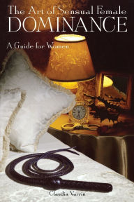 Title: The Art of Sensual Female Dominance: A Guide for Women, Author: Claudia Varrin