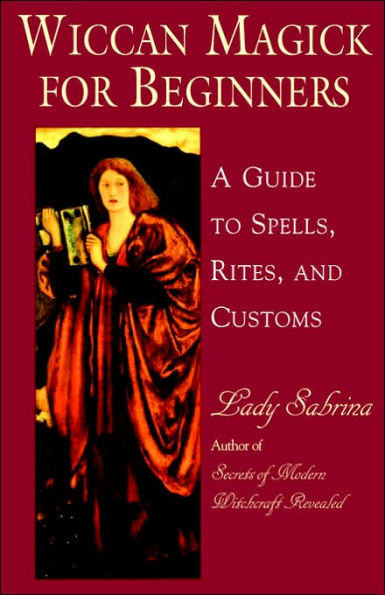 Wiccan Magick For Beginners: A Guide to the Beliefs, Rites and Customs for the Wiccan Riligion