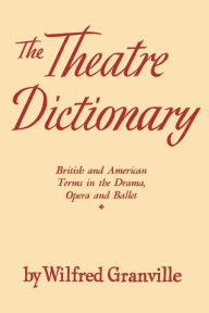 Title: The Theater Dictionary: British and American Terms in the Drama, Opera, and Ballet, Author: Wilfred Granville