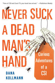 Title: Never Suck A Dead Man's Hand: Curious Adventures of a CSI, Author: Dana Kollmann