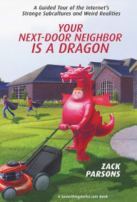 Title: Your Next-Door Neighbor Is a Dragon: A Guided Tour of the Internet's Strange Subcultures and Weird Realities, Author: Zack Parsons