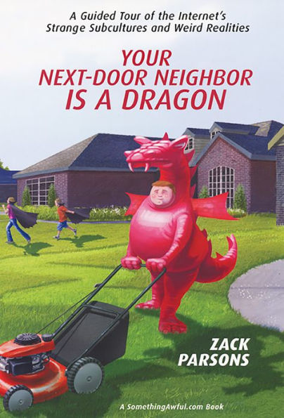 Your Next-Door Neighbor Is a Dragon: A Guided Tour of the Internet's Strange Subcultures and Weird Realities