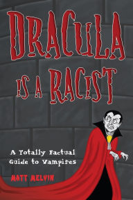 Title: Dracula Is a Racist: A Totally Factual Guide to Vampires, Author: Matt Melvin