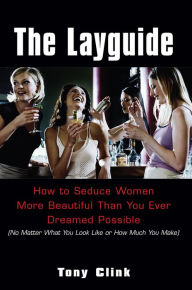 Title: The Layguide:: How To Seduce Women More Beautiful Than You Ever Dreamed Possible (no Matter What You Look Like Or How Much You Make), Author: Tony Clink