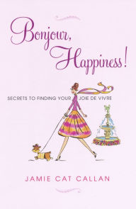 Title: Bonjour, Happiness!: Secrets to Finding your Joie de Vivre, Author: Jamie Cat Callan