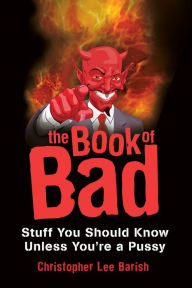 Title: The Book of Bad:: Stuff You Should Know Unless You're a Pussy, Author: Christopher Barish