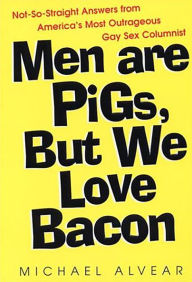Title: Men Are Pigs, But We Love Bacon:not So Straight Answers From America's Most Outrageous Gay Sex Colum, Author: Michael Alvear