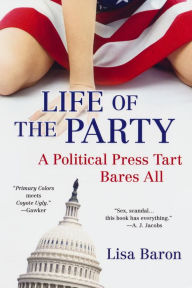 Title: Life of the Party: A Political Press Tart Bares All, Author: Lisa Baron