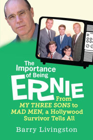 Title: The Importance of Being Ernie:: From My Three Sons to Mad Men, a Hollywood Survivor Tells All, Author: Barry Livingston