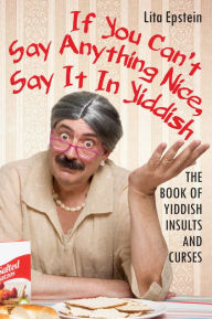 Title: If You Can't Say Anything Nice, Say It In Yiddish: The Book Of Yiddish Insults And Curses, Author: Lita Epstein