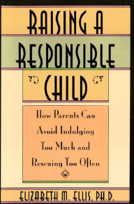 Title: Raising a Responsible Child:: How Parents Can Avoid Indulging Too Much and Rescuing Too Often, Author: Elizabeth Ellis