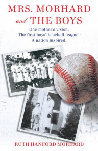Title: Mrs. Morhard and the Boys: One mother's vision. The first boys' baseball league. A nation inspired., Author: Ruth Hanford Morhard