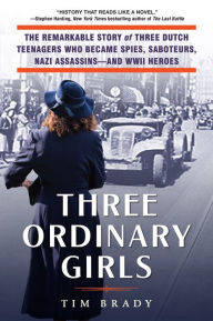 Title: Three Ordinary Girls: The Remarkable Story of Three Dutch Teenagers Who Became Spies, Saboteurs, Nazi Assassins-and WWII Heroes, Author: Tim Brady