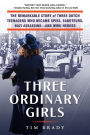 Three Ordinary Girls: The Remarkable Story of Three Dutch Teenagers Who Became Spies, Saboteurs, Nazi Assassins-and WWII Heroes