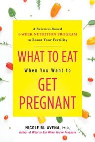 Title: What to Eat When You Want to Get Pregnant: A Science-Based 4-Week Nutrition Program to Boost Your Fertility, Author: Nicole Avena