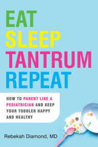 Title: Eat Sleep Tantrum Repeat: How to Parent Like a Pediatrician and Keep Your Toddler Happy and Healthy, Author: Rebekah Diamond