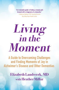 Title: Living in the Moment: A Guide to Overcoming Challenges and Finding Moments of Joy in Alzheimer's Disease and Other Dementias, Author: Elizabeth Landsverk