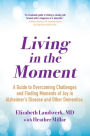 Living in the Moment: A Guide to Overcoming Challenges and Finding Moments of Joy in Alzheimer's Disease and Other Dementias