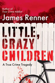 Title: Little, Crazy Children: A True Crime Tragedy of Lost Innocence, Author: James Renner