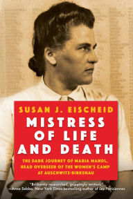 Title: Mistress of Life and Death: The Dark Journey of Maria Mandl, Head Overseer of the Women's Camp at Auschwitz-Birkenau, Author: Susan J. Eischeid