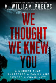 Title: We Thought We Knew You: A Terrifying True Story of Secrets, Betrayal, Deception, and Murder, Author: M. William Phelps