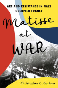 Title: Matisse at War: Art and Resistance in Nazi Occupied France, Author: Christopher C. Gorham