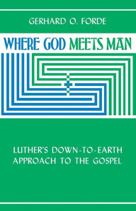 Title: Where God Meets Man: Luther's Down-to-Earth Approach to the Gospel, Author: Gerhard O. Forde