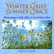 Title: Winter Grief, Summer Grace: Returning to Life after a Loved One Dies, Author: James E. Miller