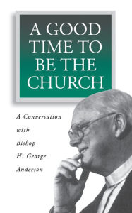 Title: A Good Time to Be the Church: A Conversation with Bishop H. George Anderson, Author: H. George Anderson