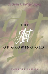 Title: The Art of Growing Old: A Guide to Faithful Aging, Author: Carroll Saussy