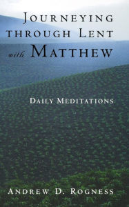 Title: Journeying through Lent with Matthew: Daily Meditations, Author: Andrew D. Rogness