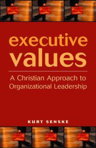 Title: Executive Values: A Christian Approach to Organizational Leadership, Author: Kurt Senske