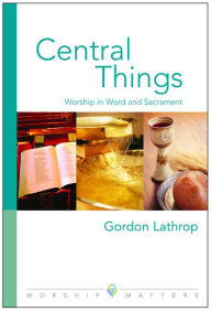 Title: Central Things: Worship in Word and Sacrament, Author: Gordon W. Lathrop