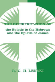 Title: Interpretation of Epistle to the Hebrews and the Epistle of James, Author: Richard C. H. Lenski