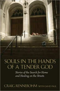 Title: Souls in the Hands of a Tender God: Stories of the Search for Home and Healing on the Streets, Author: Craig Rennebohm