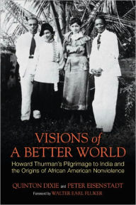 Title: Visions of a Better World: Howard Thurman's Pilgrimage to India and the Origins of African American Nonviolence, Author: Quinton Dixie