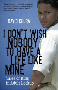 Title: I Don't Wish Nobody to Have a Life Like Mine: Tales of Kids in Adult Lockup, Author: David Chura