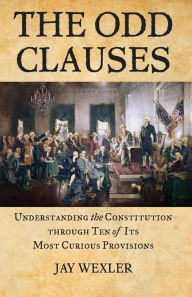 Title: The Odd Clauses: Understanding the Constitution through Ten of Its Most Curious Provisions, Author: Jay Wexler