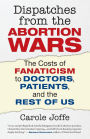 Dispatches from the Abortion Wars: The Costs of Fanaticism to Doctors, Patients, and the Rest of Us