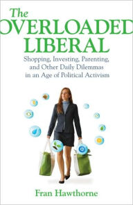 Title: The Overloaded Liberal: Shopping, Investing, Parenting,and Other Daily Dilemmas in an Age of Political Activism, Author: Fran Hawthorne