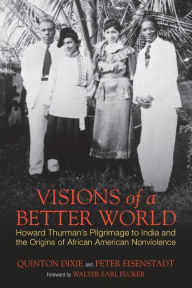 Title: Visions of a Better World: Howard Thurman's Pilgrimage to India and the Origins of African American Nonviolence, Author: Quinton Dixie