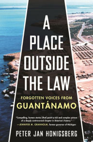 Title: A Place Outside the Law: Forgotten Voices from Guantanamo, Author: Peter Jan Honigsberg