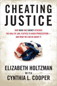 Title: Cheating Justice: How Bush and Cheney Attacked the Rule of Law and Plotted to Avoid Prosecution? and What We Can Do about It, Author: Elizabeth Holtzman